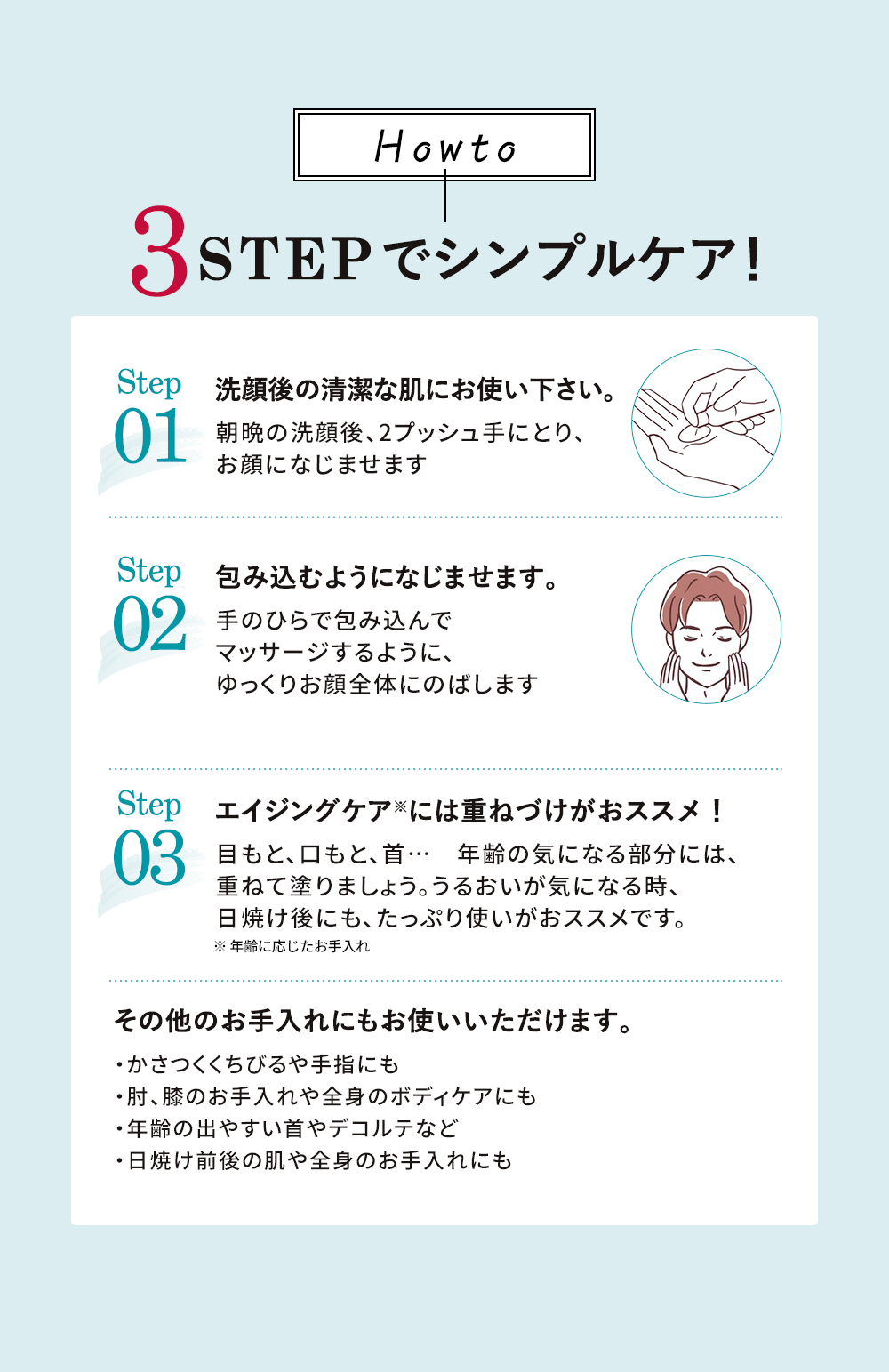 3STEPでシンプルケア！洗顔後の清潔な肌に、包み込むようになじませます。エイジングケアには重ねづけがおススメ！